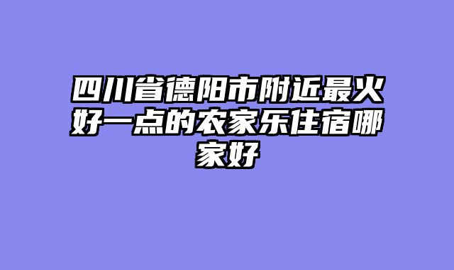 四川省德阳市附近最火好一点的农家乐住宿哪家好
