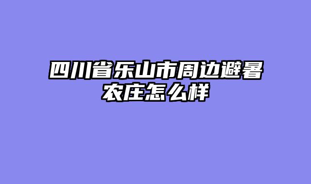 四川省乐山市周边避暑农庄怎么样