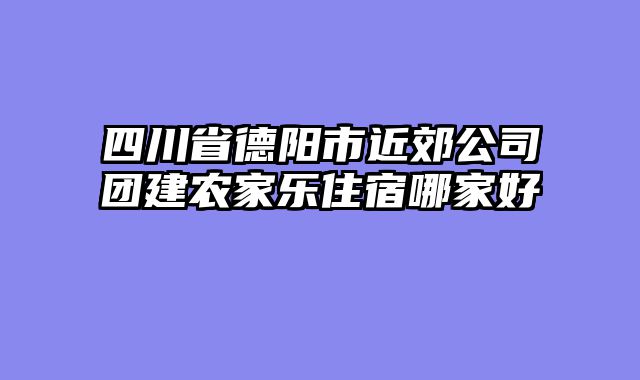 四川省德阳市近郊公司团建农家乐住宿哪家好