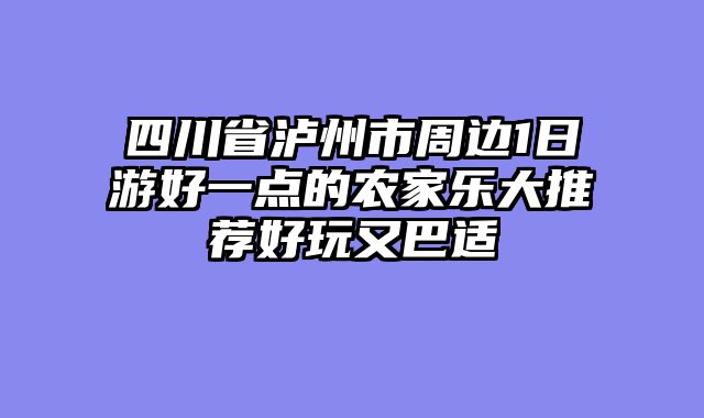 四川省泸州市周边1日游好一点的农家乐大推荐好玩又巴适