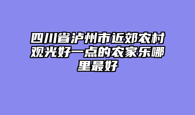 四川省泸州市近郊农村观光好一点的农家乐哪里最好
