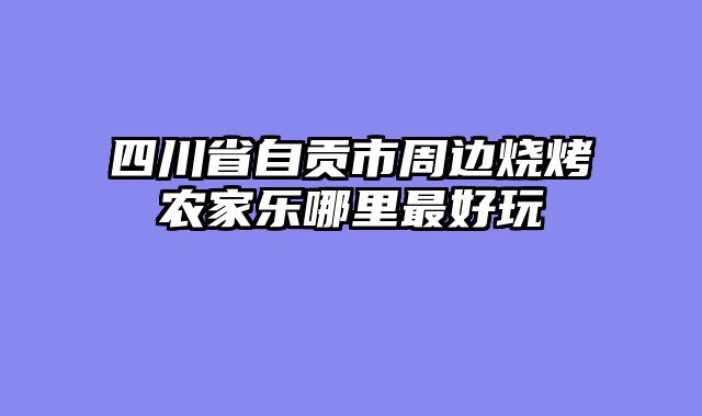 四川省自贡市周边烧烤农家乐哪里最好玩