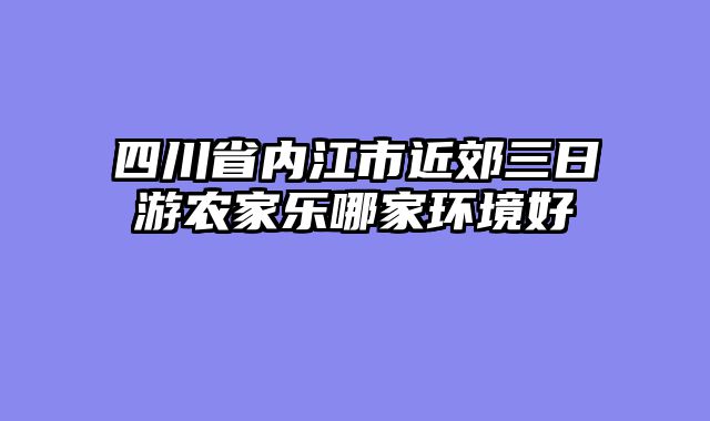 四川省内江市近郊三日游农家乐哪家环境好