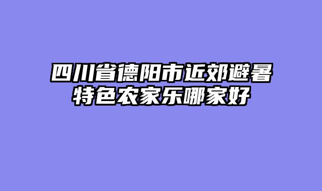 四川省德阳市近郊避暑特色农家乐哪家好