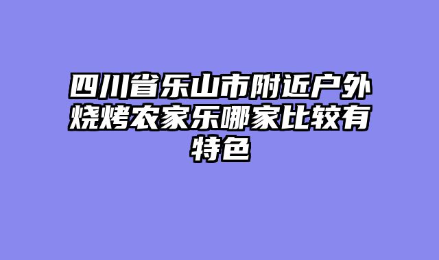 四川省乐山市附近户外烧烤农家乐哪家比较有特色