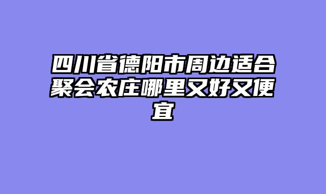 四川省德阳市周边适合聚会农庄哪里又好又便宜