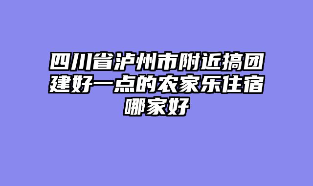 四川省泸州市附近搞团建好一点的农家乐住宿哪家好