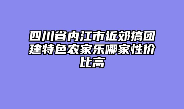 四川省内江市近郊搞团建特色农家乐哪家性价比高