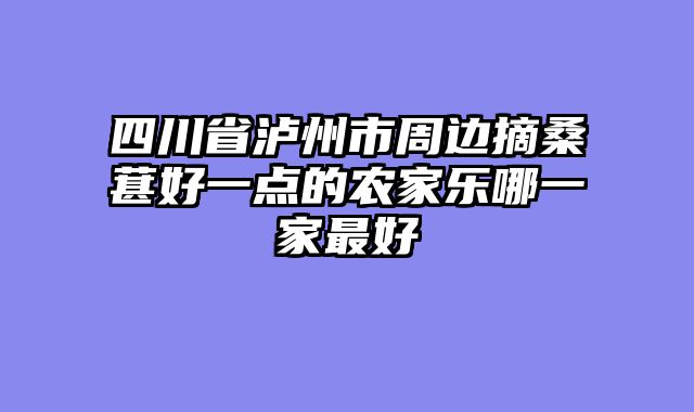 四川省泸州市周边摘桑葚好一点的农家乐哪一家最好