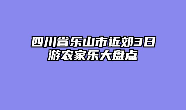 四川省乐山市近郊3日游农家乐大盘点