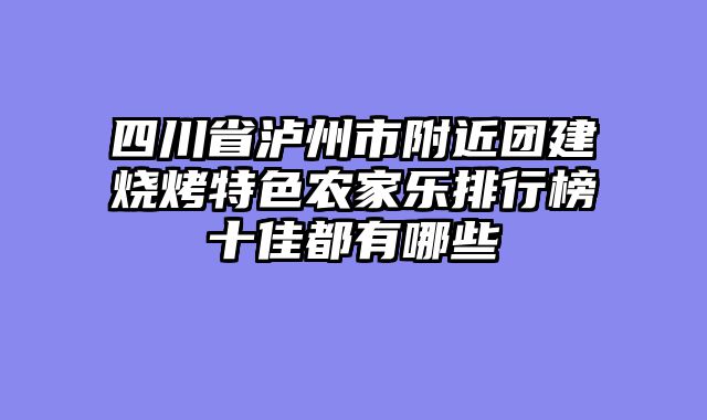 四川省泸州市附近团建烧烤特色农家乐排行榜十佳都有哪些