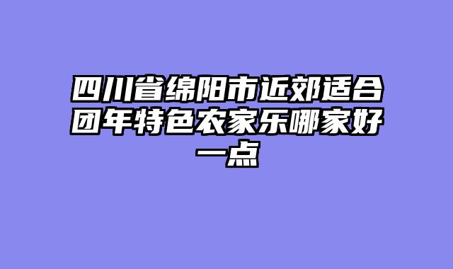 四川省绵阳市近郊适合团年特色农家乐哪家好一点