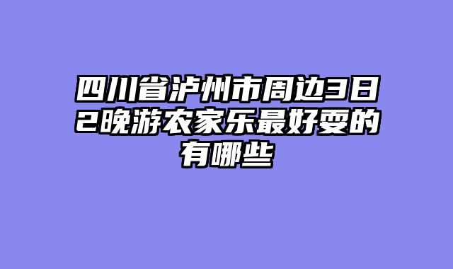 四川省泸州市周边3日2晚游农家乐最好耍的有哪些