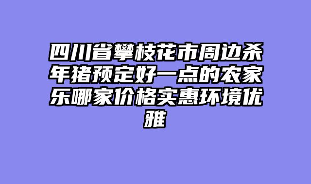 四川省攀枝花市周边杀年猪预定好一点的农家乐哪家价格实惠环境优雅