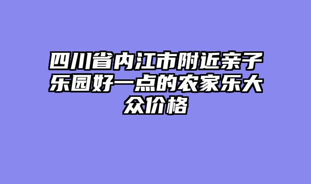 四川省内江市附近亲子乐园好一点的农家乐大众价格