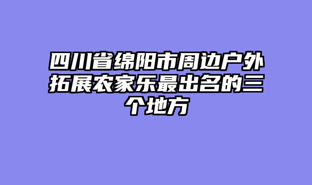 四川省绵阳市周边户外拓展农家乐最出名的三个地方