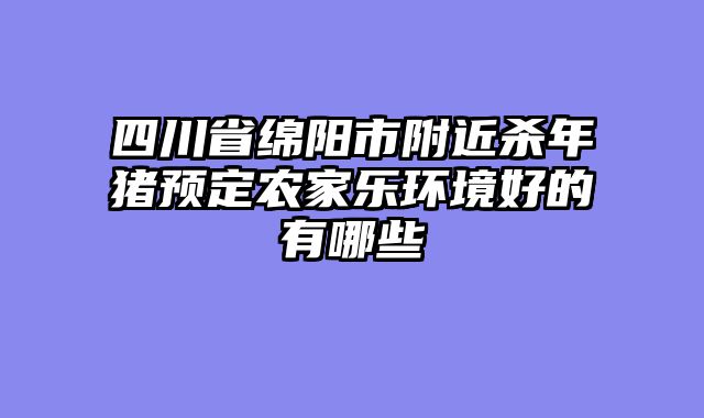四川省绵阳市附近杀年猪预定农家乐环境好的有哪些