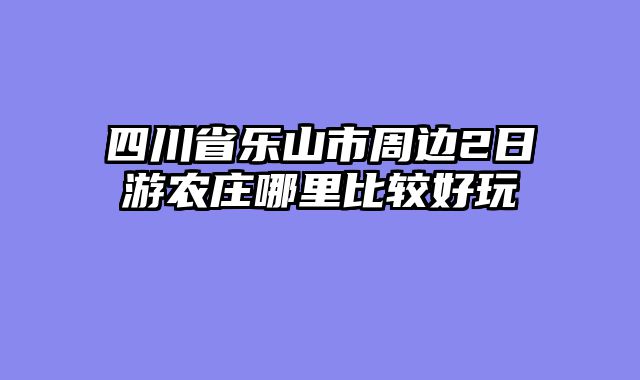 四川省乐山市周边2日游农庄哪里比较好玩