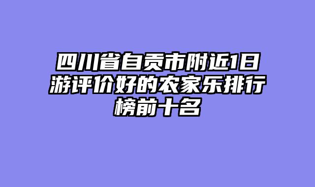 四川省自贡市附近1日游评价好的农家乐排行榜前十名