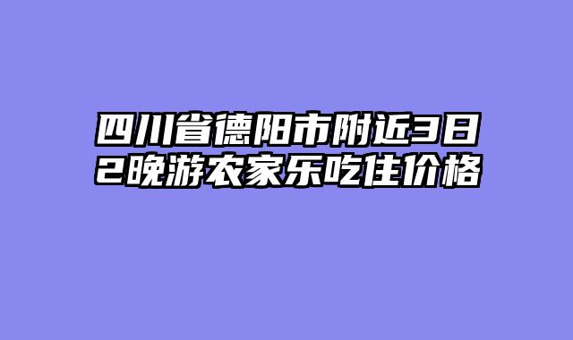 四川省德阳市附近3日2晚游农家乐吃住价格