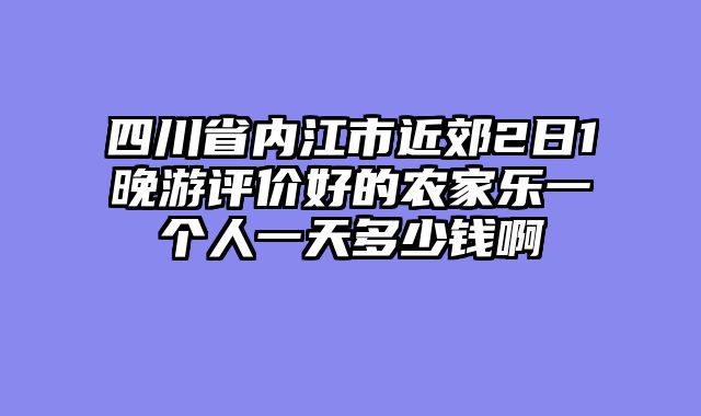 四川省内江市近郊2日1晚游评价好的农家乐一个人一天多少钱啊