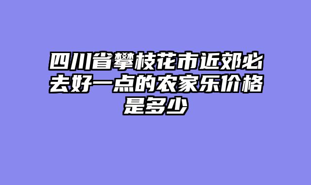 四川省攀枝花市近郊必去好一点的农家乐价格是多少