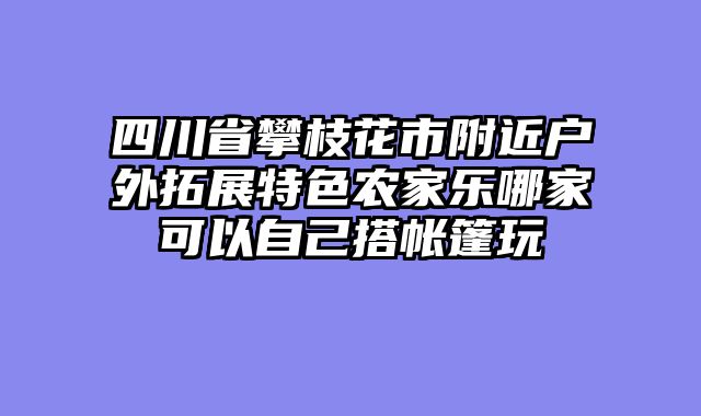 四川省攀枝花市附近户外拓展特色农家乐哪家可以自己搭帐篷玩