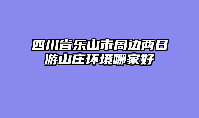 四川省乐山市周边两日游山庄环境哪家好