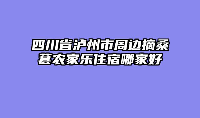 四川省泸州市周边摘桑葚农家乐住宿哪家好