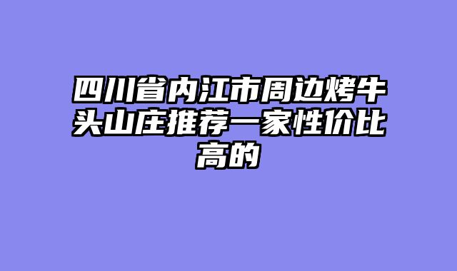 四川省内江市周边烤牛头山庄推荐一家性价比高的