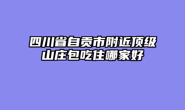 四川省自贡市附近顶级山庄包吃住哪家好