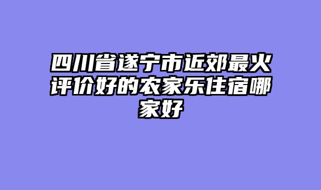 四川省遂宁市近郊最火评价好的农家乐住宿哪家好
