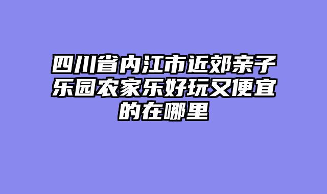 四川省内江市近郊亲子乐园农家乐好玩又便宜的在哪里