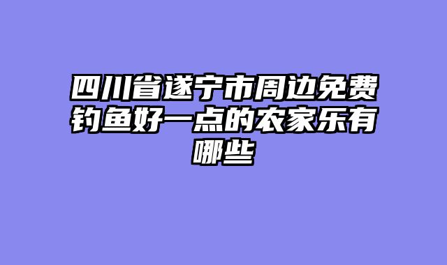 四川省遂宁市周边免费钓鱼好一点的农家乐有哪些