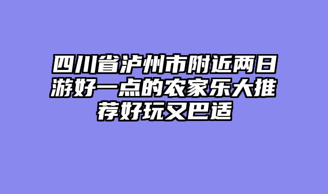 四川省泸州市附近两日游好一点的农家乐大推荐好玩又巴适