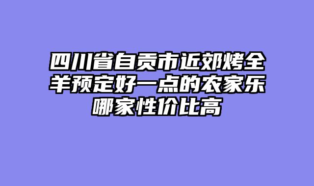 四川省自贡市近郊烤全羊预定好一点的农家乐哪家性价比高