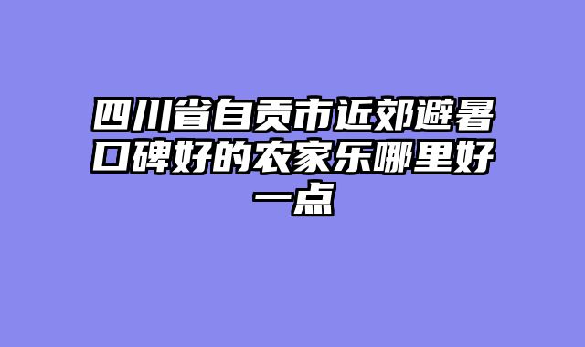 四川省自贡市近郊避暑口碑好的农家乐哪里好一点