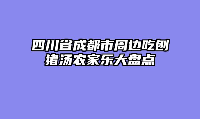 四川省成都市周边吃刨猪汤农家乐大盘点