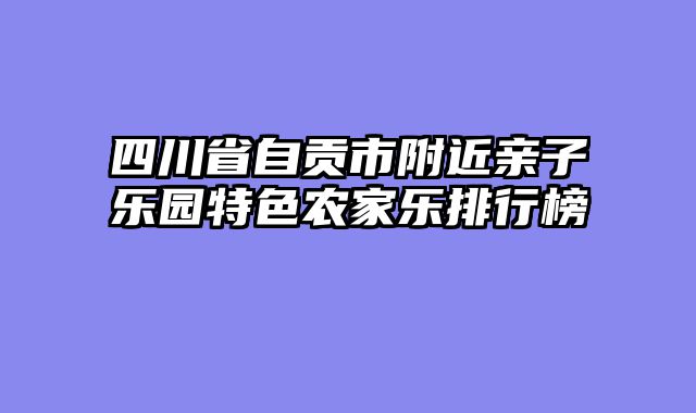 四川省自贡市附近亲子乐园特色农家乐排行榜