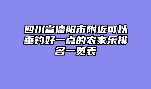 四川省德阳市附近可以垂钓好一点的农家乐排名一览表