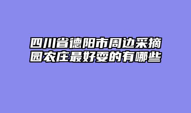 四川省德阳市周边采摘园农庄最好耍的有哪些