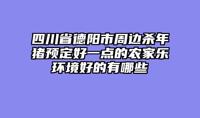 四川省德阳市周边杀年猪预定好一点的农家乐环境好的有哪些