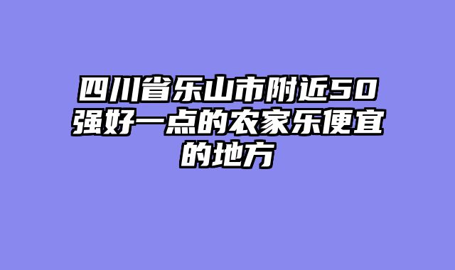 四川省乐山市附近50强好一点的农家乐便宜的地方