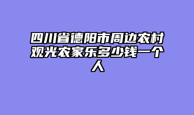 四川省德阳市周边农村观光农家乐多少钱一个人