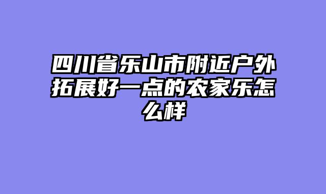 四川省乐山市附近户外拓展好一点的农家乐怎么样