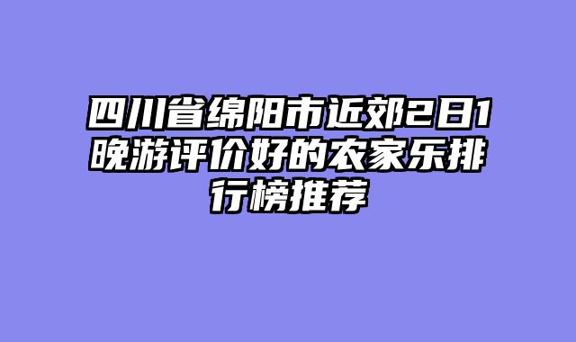 四川省绵阳市近郊2日1晚游评价好的农家乐排行榜推荐