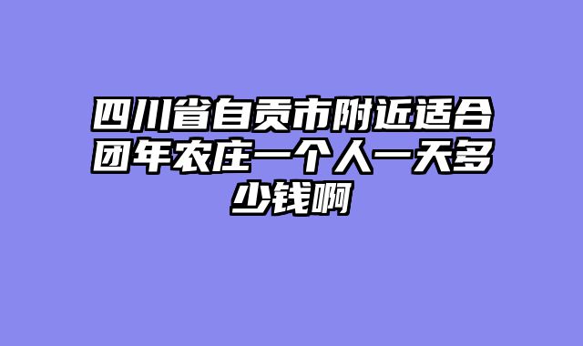 四川省自贡市附近适合团年农庄一个人一天多少钱啊
