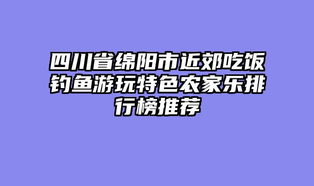 四川省绵阳市近郊吃饭钓鱼游玩特色农家乐排行榜推荐