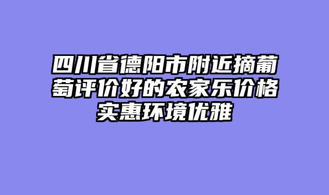 四川省德阳市附近摘葡萄评价好的农家乐价格实惠环境优雅