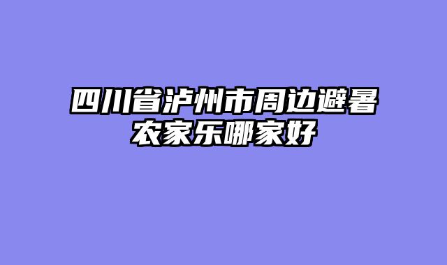 四川省泸州市周边避暑农家乐哪家好